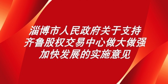 淄博市人民政府關(guān)于支持齊魯股權(quán)交易中心做大做強(qiáng)加快發(fā)展的實(shí)施意見(jiàn)