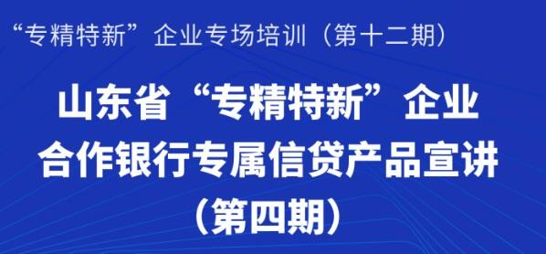 賦能專精特新 | 活動報名：山東省“專精特新”企業(yè)合作銀行專屬信貸產(chǎn)品宣講（第四期）線上培訓(xùn)