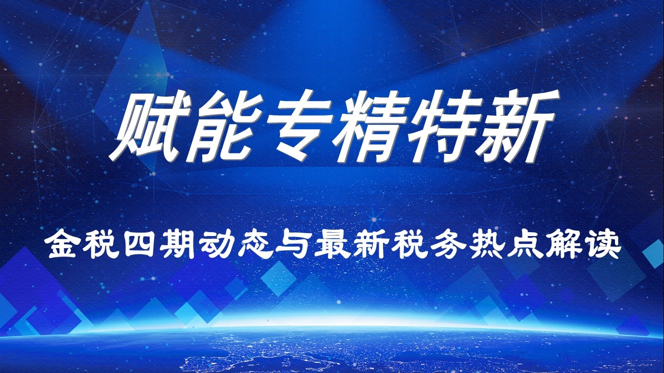 【賦能專精特新】活動報名｜金稅四期動態(tài)與最新稅務(wù)熱點解讀