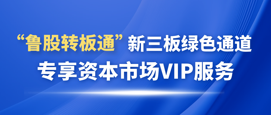 歡迎申請(qǐng)加入“魯股轉(zhuǎn)板通”新三板綠色通道 專享資本市場(chǎng)VIP服務(wù)