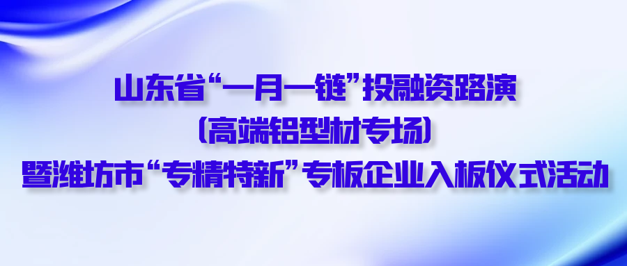 【一起益企】| 山東省“一月一鏈”投融資路演（高端鋁型材專場）暨濰坊市“專精特新”專板企業(yè)入板儀式活動通知