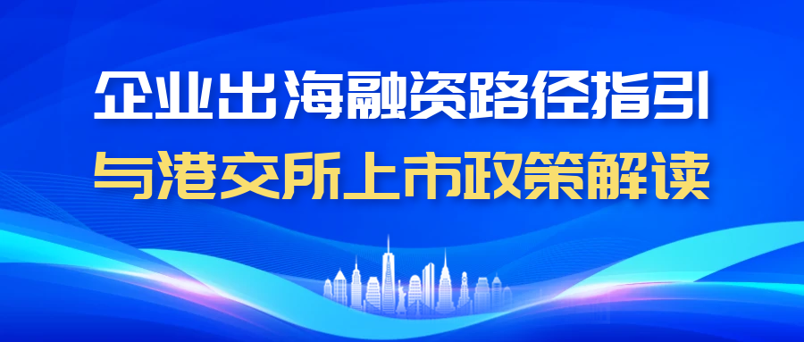 【一起益企】| 活動報名：企業(yè)出海融資路徑指引與港交所上市政策解讀活動通知