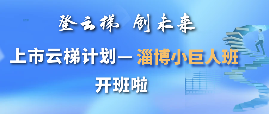 【一起益企】活動報名｜“登云梯 創(chuàng)未來” 上市云梯計劃——淄博小巨人班開班通知