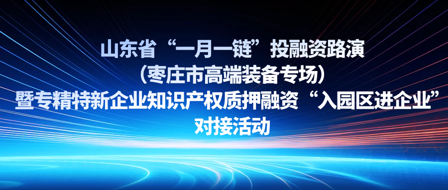 【一起益企】| 山東省“一月一鏈”投融資路演（棗莊市高端裝備專場）暨專精特新企業知識產權質押融資“入園區進企業”對接活動通知